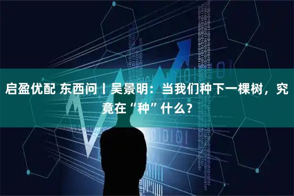 启盈优配 东西问丨吴景明:当我们种下一棵树,究竟在“种”什么?