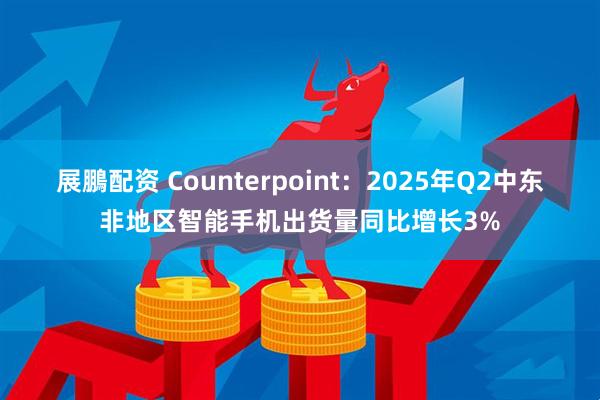 展鵬配资 Counterpoint：2025年Q2中东非地区智能手机出货量同比增长3%
