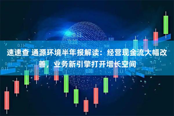 速速查 通源环境半年报解读：经营现金流大幅改善，业务新引擎打开增长空间