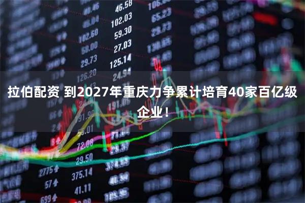 拉伯配资 到2027年重庆力争累计培育40家百亿级企业！