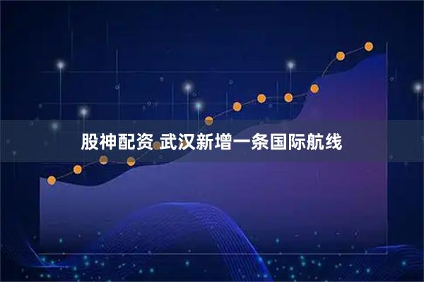 股神配资 武汉新增一条国际航线