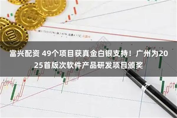 富兴配资 49个项目获真金白银支持!广州为2025首版次软件产品研发项目颁奖