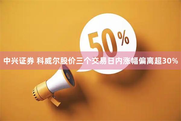 中兴证券 科威尔股价三个交易日内涨幅偏离超30%