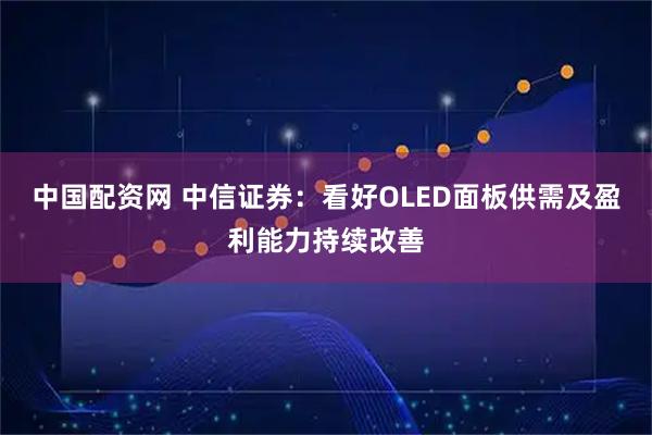 中国配资网 中信证券：看好OLED面板供需及盈利能力持续改善