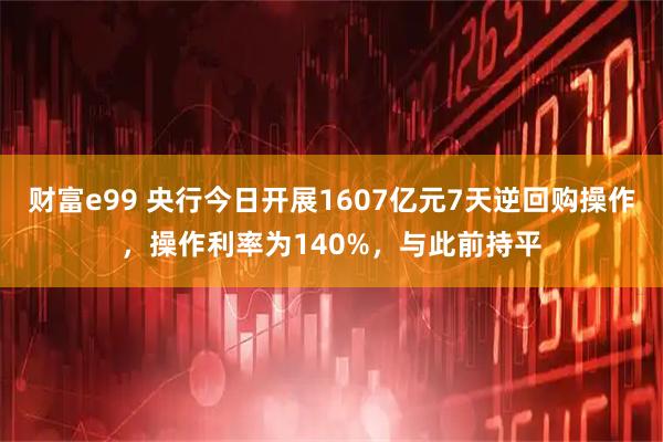 财富e99 央行今日开展1607亿元7天逆回购操作，操作利率为140%，与此前持平