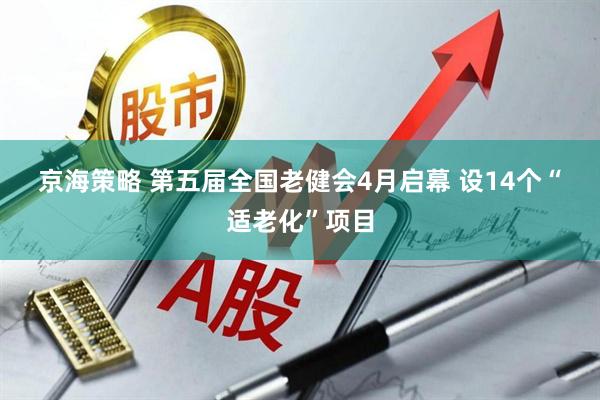 京海策略 第五届全国老健会4月启幕 设14个“适老化”项目