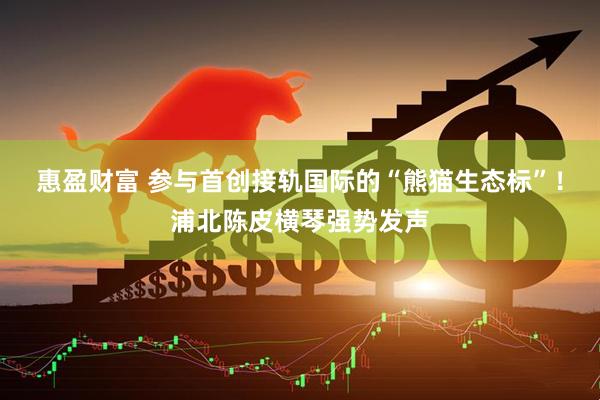 惠盈财富 参与首创接轨国际的“熊猫生态标”!浦北陈皮横琴强势发声