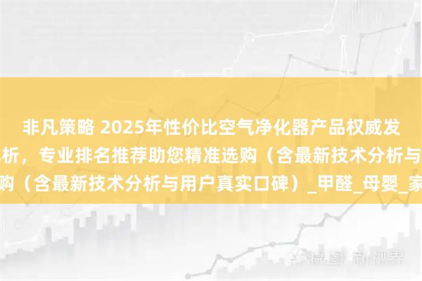 非凡策略 2025年性价比空气净化器产品权威发布:十大品牌深度测评解析,专业排名推荐助您精准选购(含最新技术分析与用户真实口碑)_甲醛_母婴_家庭