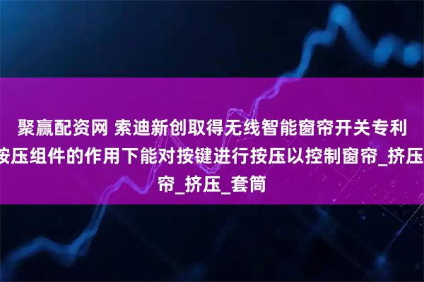 聚赢配资网 索迪新创取得无线智能窗帘开关专利,在按压组件的作用下能对按键进行按压以控制窗帘_挤压_套筒