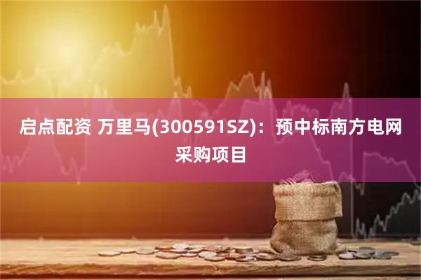 启点配资 万里马(300591SZ):预中标南方电网采购项目