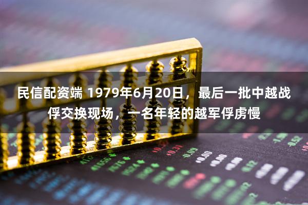 民信配资端 1979年6月20日，最后一批中越战俘交换现场，一名年轻的越军俘虏慢