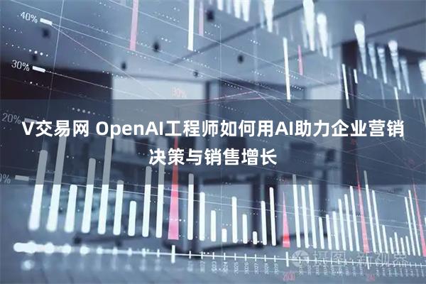 V交易网 OpenAI工程师如何用AI助力企业营销决策与销售增长