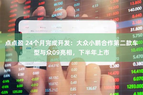 点点盈 24个月完成开发：大众小鹏合作第二款车型与众09亮相，下半年上市