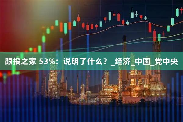 跟投之家 53%：说明了什么？_经济_中国_党中央