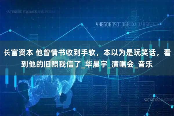 长富资本 他曾情书收到手软，本以为是玩笑话，看到他的旧照我信了_华晨宇_演唱会_音乐