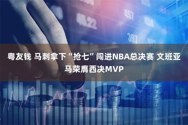 粤友钱 马刺拿下“抢七”闯进NBA总决赛 文班亚马荣膺西决MVP