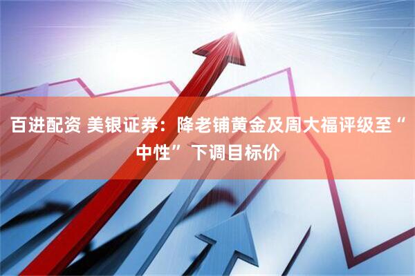 百进配资 美银证券：降老铺黄金及周大福评级至“中性” 下调目标价