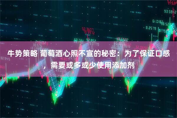 牛势策略 葡萄酒心照不宣的秘密：为了保证口感，需要或多或少使用添加剂
