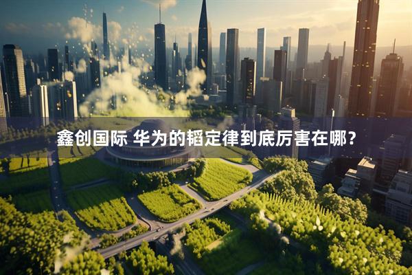 鑫创国际 华为的韬定律到底厉害在哪?