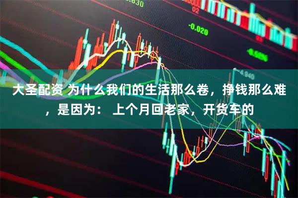 大圣配资 为什么我们的生活那么卷,挣钱那么难,是因为: 上个月回老家,开货车的