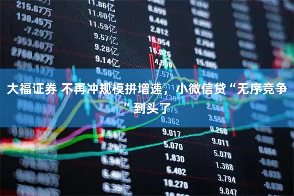 大福证券 不再冲规模拼增速，小微信贷“无序竞争”到头了