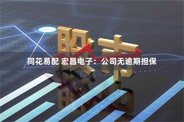 同花易配 宏昌电子：公司无逾期担保