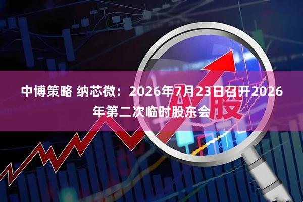 中博策略 纳芯微：2026年7月23日召开2026年第二次临时股东会