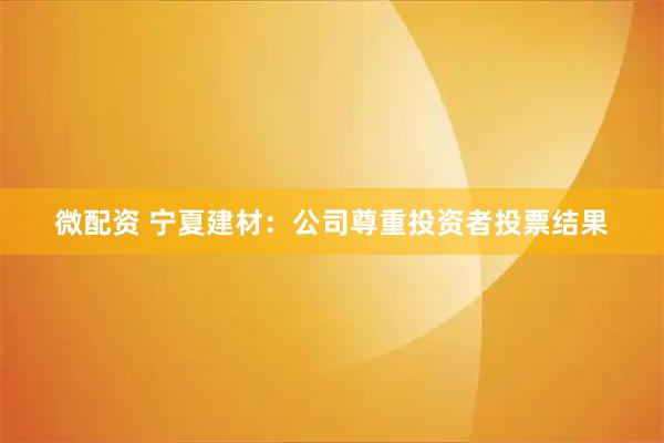 微配资 宁夏建材：公司尊重投资者投票结果