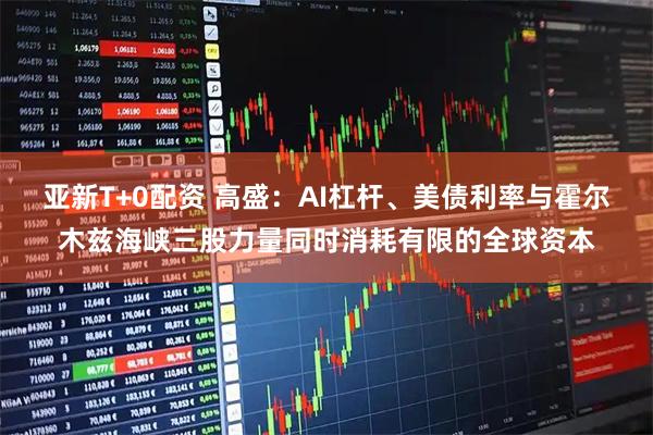 亚新T+0配资 高盛：AI杠杆、美债利率与霍尔木兹海峡三股力量同时消耗有限的全球资本