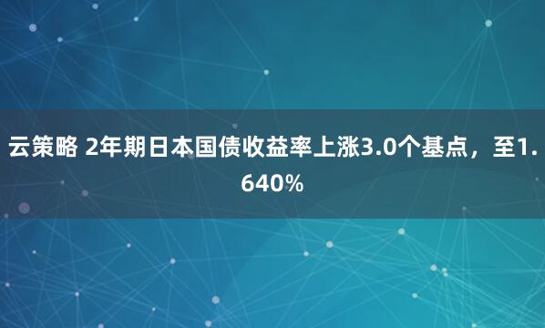 云策略 2年期日本国债收益率上涨3.0个基点，至1.640%