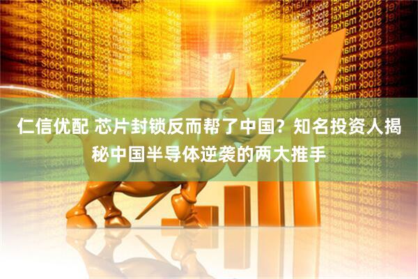 仁信优配 芯片封锁反而帮了中国？知名投资人揭秘中国半导体逆袭的两大推手