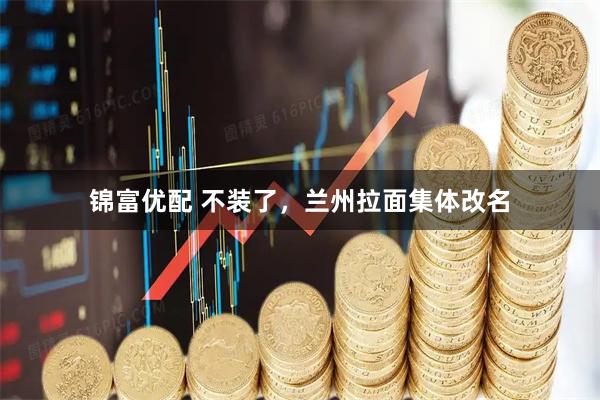 锦富优配 不装了，兰州拉面集体改名