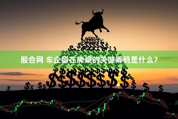 股合网 车企留在牌桌的关键筹码是什么？