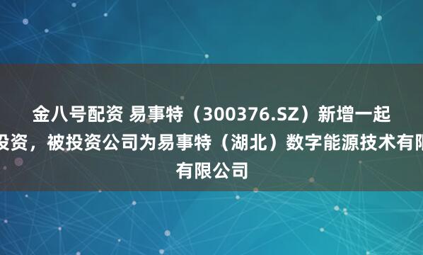 金八号配资 易事特（300376.SZ）新增一起对外投资，被投资公司为易事特（湖北）数字能源技术有限公司