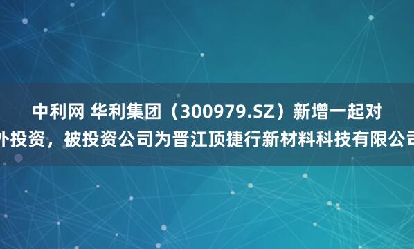 中利网 华利集团（300979.SZ）新增一起对外投资，被投资公司为晋江顶捷行新材料科技有限公司