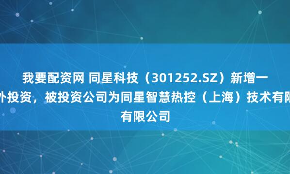 我要配资网 同星科技（301252.SZ）新增一起对外投资，被投资公司为同星智慧热控（上海）技术有限公司